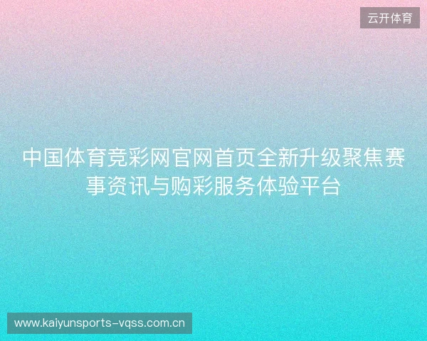 中国体育竞彩网官网首页全新升级聚焦赛事资讯与购彩服务体验平台